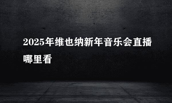 2025年维也纳新年音乐会直播哪里看