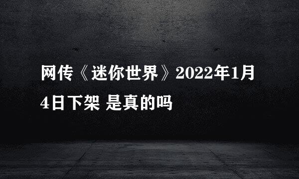 网传《迷你世界》2022年1月4日下架 是真的吗