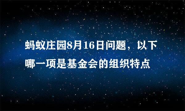 蚂蚁庄园8月16日问题，以下哪一项是基金会的组织特点