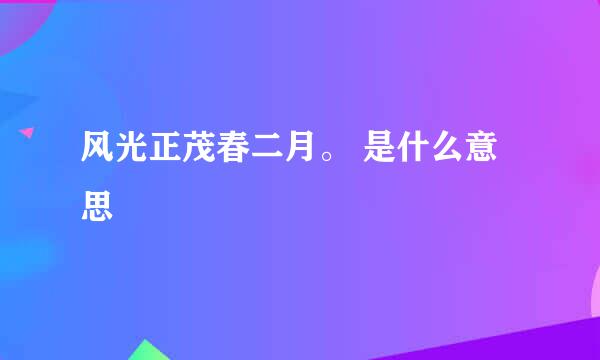 风光正茂春二月。 是什么意思