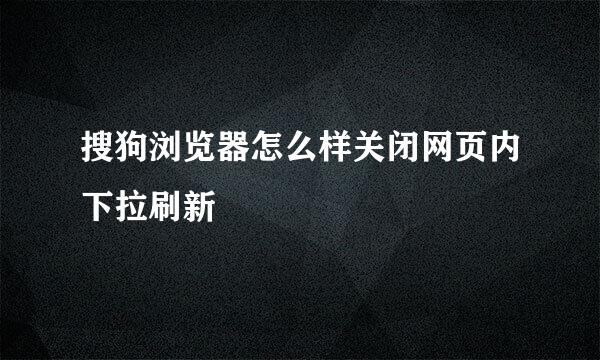 搜狗浏览器怎么样关闭网页内下拉刷新