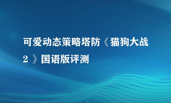 可爱动态策略塔防《猫狗大战2 》国语版评测