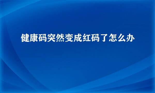 健康码突然变成红码了怎么办