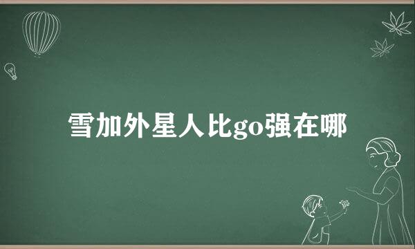 雪加外星人比go强在哪