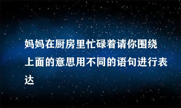 妈妈在厨房里忙碌着请你围绕上面的意思用不同的语句进行表达