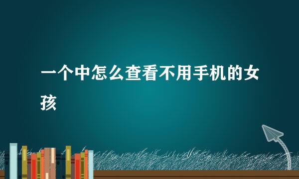 一个中怎么查看不用手机的女孩