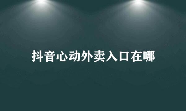 抖音心动外卖入口在哪