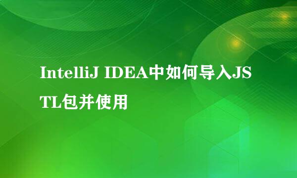 IntelliJ IDEA中如何导入JSTL包并使用