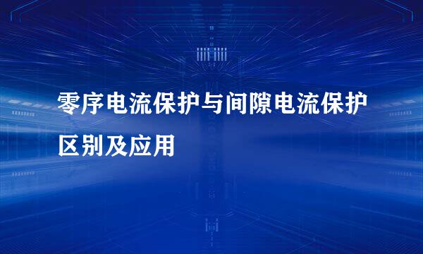 零序电流保护与间隙电流保护区别及应用