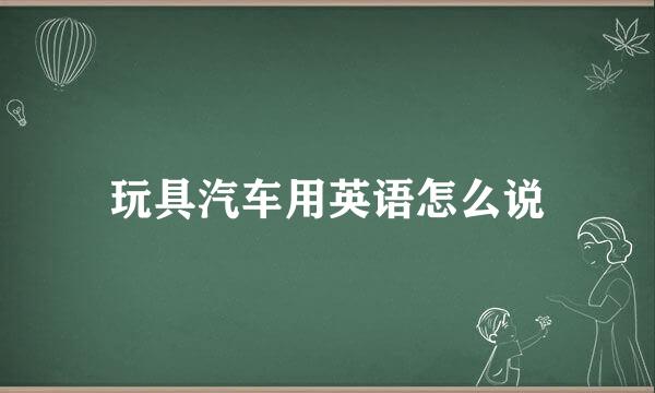 玩具汽车用英语怎么说