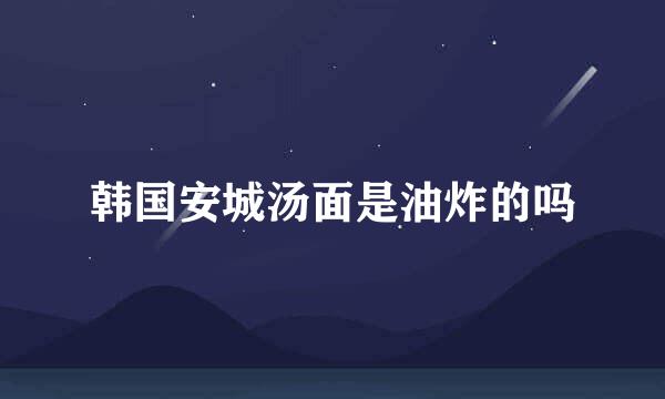 韩国安城汤面是油炸的吗