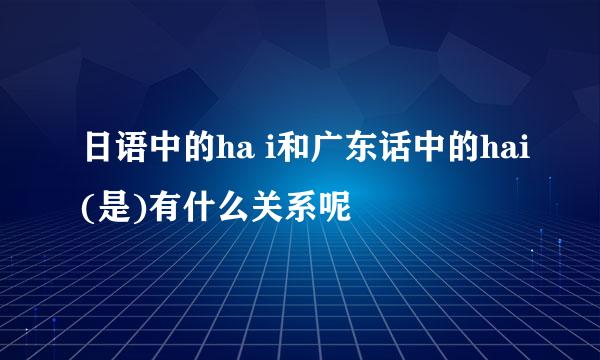 日语中的ha i和广东话中的hai(是)有什么关系呢