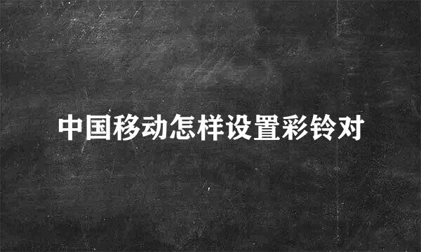 中国移动怎样设置彩铃对