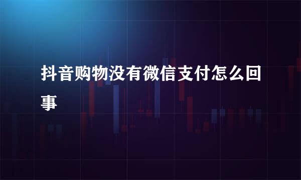 抖音购物没有微信支付怎么回事