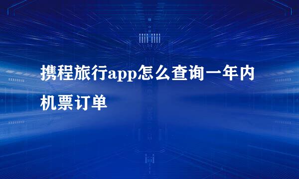 携程旅行app怎么查询一年内机票订单