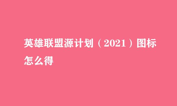 英雄联盟源计划（2021）图标怎么得