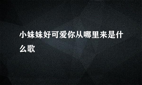 小妹妹好可爱你从哪里来是什么歌