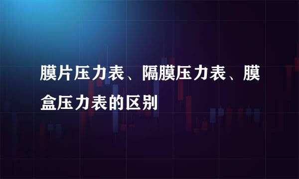 膜片压力表、隔膜压力表、膜盒压力表的区别