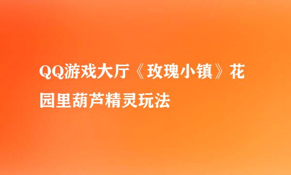 QQ游戏大厅《玫瑰小镇》花园里葫芦精灵玩法