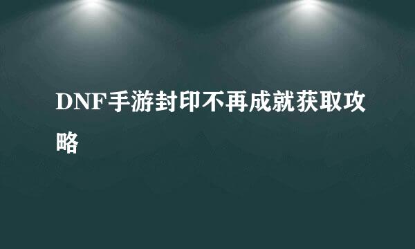 DNF手游封印不再成就获取攻略
