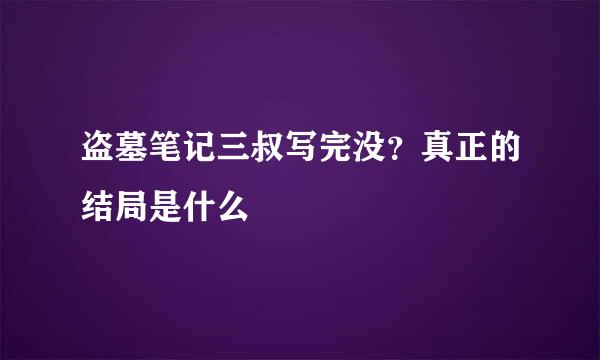盗墓笔记三叔写完没？真正的结局是什么