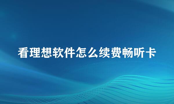 看理想软件怎么续费畅听卡