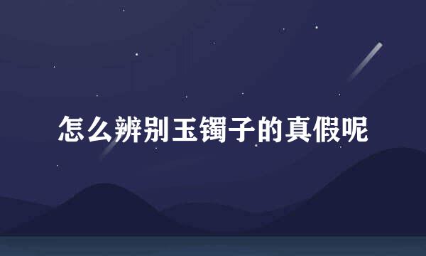 怎么辨别玉镯子的真假呢