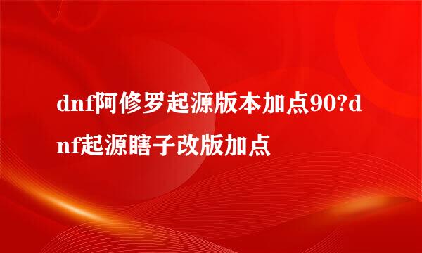 dnf阿修罗起源版本加点90?dnf起源瞎子改版加点