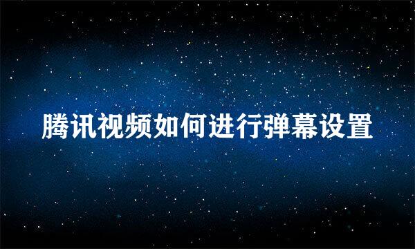 腾讯视频如何进行弹幕设置