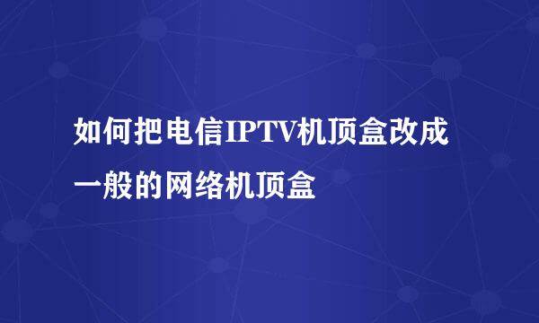 如何把电信IPTV机顶盒改成一般的网络机顶盒