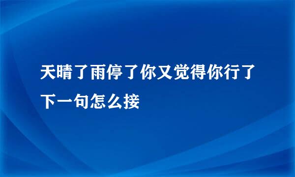 天晴了雨停了你又觉得你行了下一句怎么接