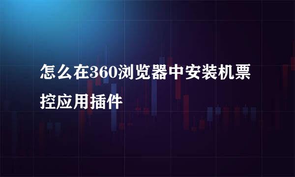 怎么在360浏览器中安装机票控应用插件