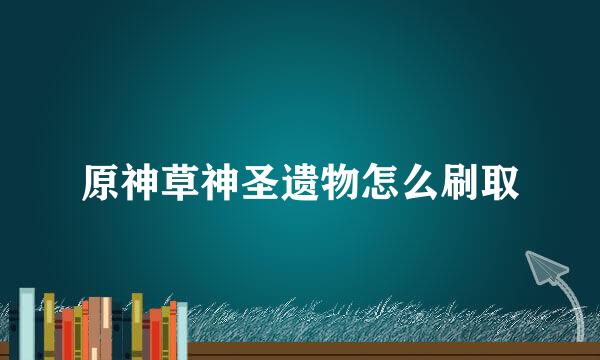 原神草神圣遗物怎么刷取