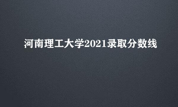 河南理工大学2021录取分数线