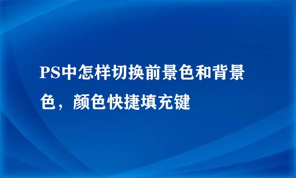 PS中怎样切换前景色和背景色，颜色快捷填充键