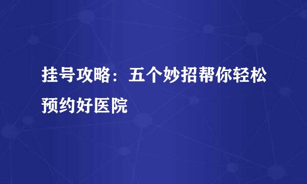 挂号攻略：五个妙招帮你轻松预约好医院