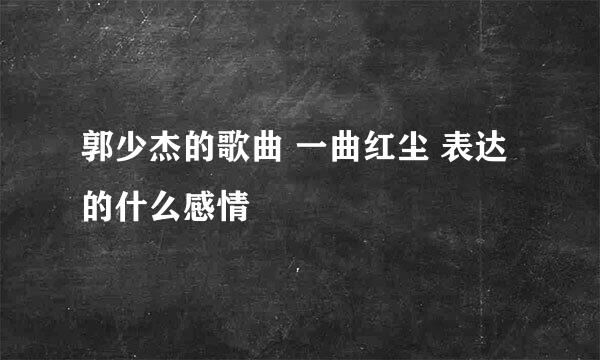 郭少杰的歌曲 一曲红尘 表达的什么感情
