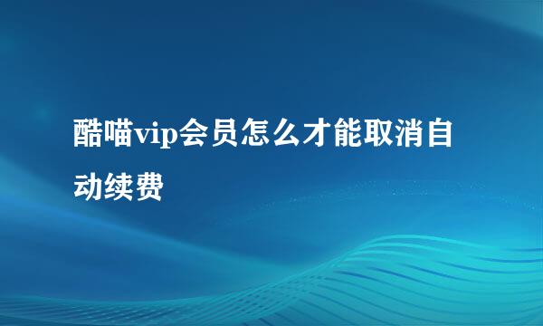 酷喵vip会员怎么才能取消自动续费