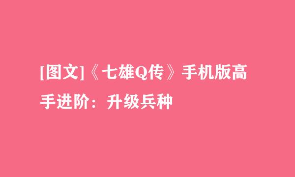 [图文]《七雄Q传》手机版高手进阶：升级兵种