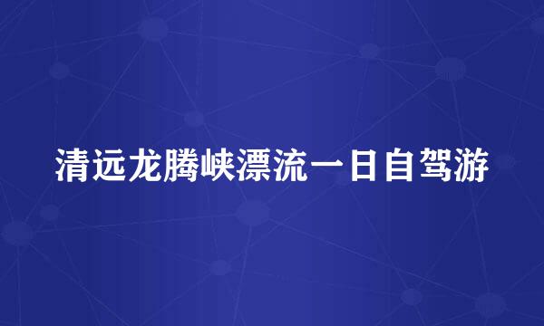 清远龙腾峡漂流一日自驾游