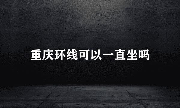 重庆环线可以一直坐吗