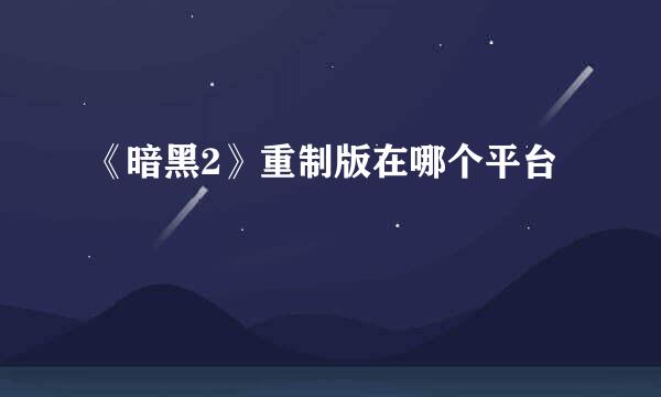《暗黑2》重制版在哪个平台
