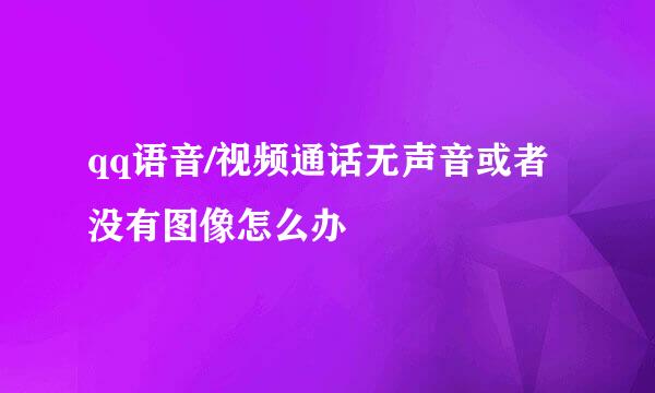 qq语音/视频通话无声音或者没有图像怎么办