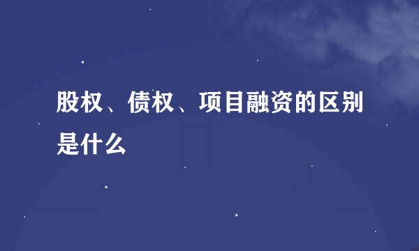 股权、债权、项目融资的区别是什么