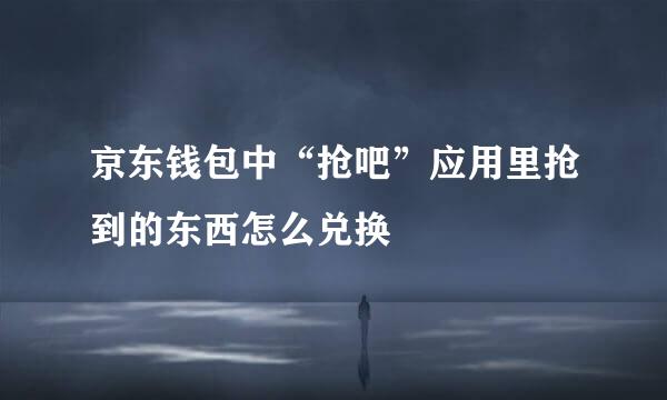 京东钱包中“抢吧”应用里抢到的东西怎么兑换