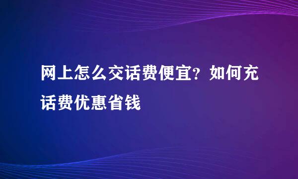 网上怎么交话费便宜?如何充话费优惠省钱