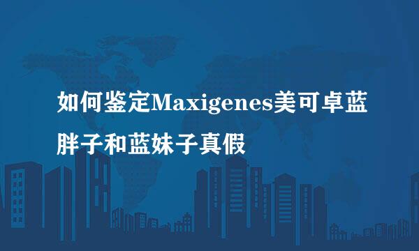 如何鉴定Maxigenes美可卓蓝胖子和蓝妹子真假