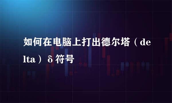 如何在电脑上打出德尔塔（delta）δ符号