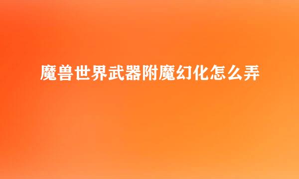 魔兽世界武器附魔幻化怎么弄