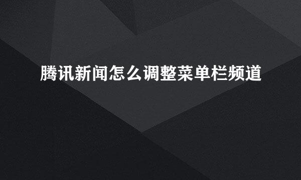 腾讯新闻怎么调整菜单栏频道